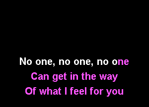 No one, no one, no one
Can get in the way
Of what I feel for you