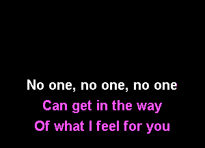 No one, no one, no one
Can get in the way
Of what I feel for you