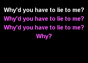 Why'd you have to lie to me?
Why'd you have to lie to me?
Why'd you have to lie to me?

Why?