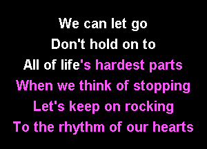 We can let go
Don't hold on to
All of life's hardest parts
When we think of stopping
Let's keep on rocking
To the rhythm of our hearts