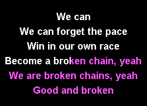 We can
We can forget the pace
Win in our own race
Become a broken chain, yeah
We are broken chains, yeah
Good and broken