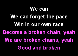 We can
We can forget the pace
Win in our own race
Become a broken chain, yeah
We are broken chains, yeah
Good and broken