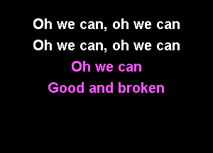 Oh we can, oh we can
Oh we can, oh we can
Oh we can

Good and broken