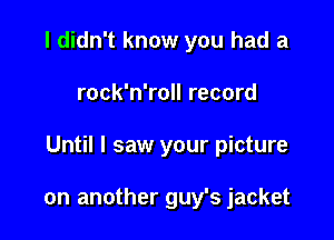 I didn't know you had a

rock'n'roll record

Until I saw your picture

on another guy's jacket