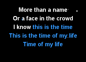 More than a name- .
Or a face in the crowd
I know this is the time

This is the time of my life
Time of my life