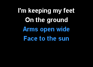 I'm keeping my feet
0n the ground
Arms open wide

Face to the sun