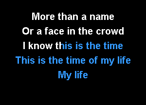 More than a name
Or a face in the crowd
I know this is the time

This is the time of my life
My life