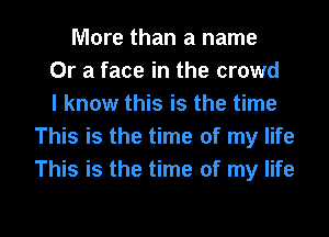 More than a name
Or a face in the crowd
I know this is the time
This is the time of my life
This is the time of my life