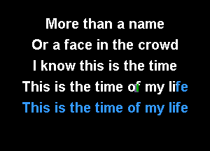 More than a name
Or a face in the crowd
I know this is the time
This is the time (If my life
This is the time of my life