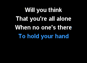 Will you think
That you're all alone
When no one's there

To hold your hand