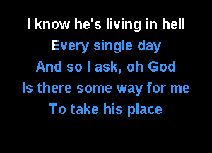 I know he's living in hell
Every single day
And so I ask, oh God

Is there some way for me
To take his place