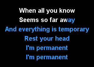 When all you know
Seems so far away
And everything is temporary

Rest your head
I'm permanent
I'm permanent
