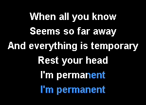 When all you know
Seems so far away
And everything is temporary

Rest your head
I'm permanent
I'm permanent