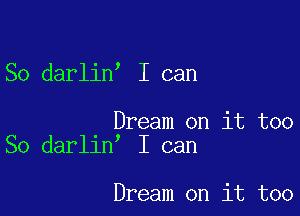 ,

So darlin I can

Dream on it too
I can

So darlin

Dream on it too