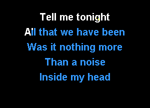 Tell me tonight
All that we have been
Was it nothing more

Than a noise
Inside my head