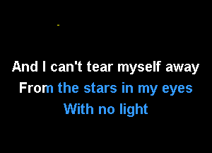 And I can't tear myself away

From the stars in my eyes
With no light