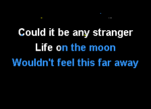 Could it be any stranger
Life on the moon

Wouldn't feel this far away