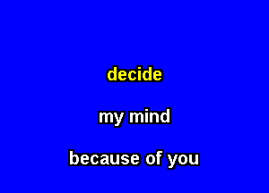 decide

my mind

because of you