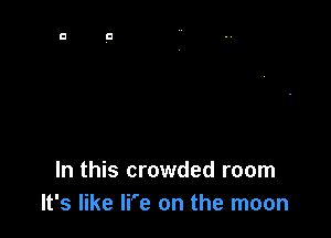 In this crowded room
It's like We on the moon