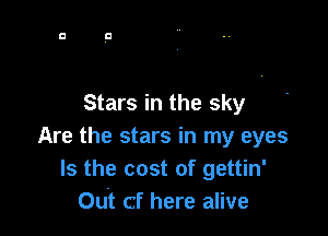 Stars in the sky

Are the stars in my eyes
Is the cost of gettin'
Out cf here alive