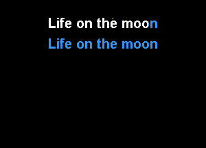 Life on the moon
Life on the moon