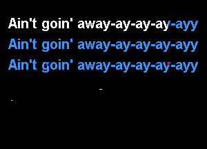 Ain't goin' away-ay-ay-ay-ayy
Ain't goin' away-ay-ay-ay-ayy
Ain't goin' away-ay-ay-ay-ayy