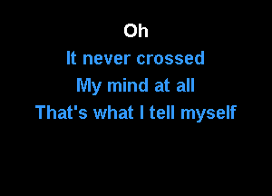 Oh
It never crossed
My mind at all

That's what I tell myself