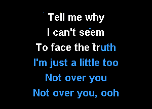 ' Tell me why
I can't se em
To face the truth

I'm just a little too
Not over you
Not over you, ooh