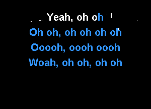 , Yeah, oh oh 
Oh oh, oh oh oh oh
Ooooh, oooh oooh

Woah, oh oh, oh oh