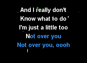 , And I Peally don'lt
Know what to do'
Ijnjustalkuetoo

Not over you

Not over you, oooh
l