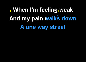 . When I'm feeling.weak
And my pain walks down
A one way street
