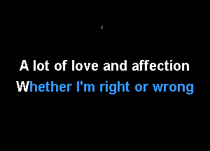 A lot of love and affection

Whether I'm right or wrong