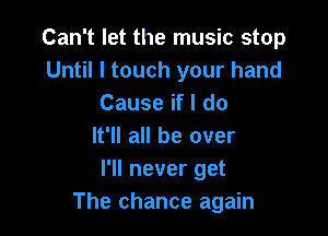 Can't let the music stop
Until I touch your hand
Cause if I do

It'll all be over
I'll never get
The chance again