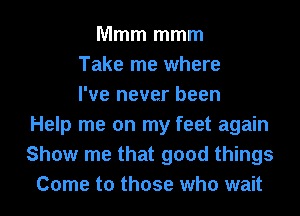 Mmm mmm
Take me where
I've never been
Help me on my feet again
Show me that good things
Come to those who wait