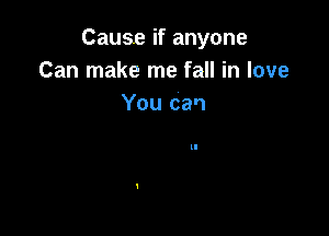 Cause if anyone
Can make me fall in love
You can