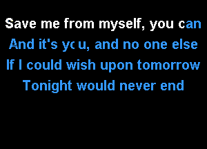 Save me from myself, you can

And it's yc u, and no one else

If I could wish upon tomorrow
Tonight would never end