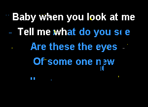 Baby when you look at me
- Tell me what do you 5! 9
Are these the eyes ,

Of'some one nl'aw