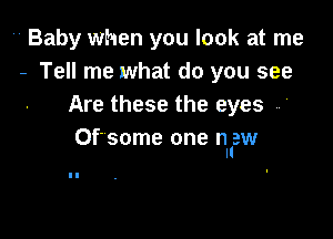  Baby when you look at me
- Tell me what do you see
Are these the eyes ,

Of'some one nl'aw