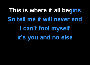 This is where it all begins
So tell me it will never end
I can't fool myself

it's you and no else