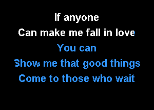If anyone
Can make me fall in love
You can

Show me that good things
Come to those who wait