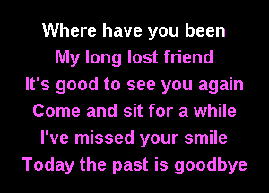 Where have you been
My long lost friend
It's good to see you again
Come and sit for a while
I've missed your smile
Today the past is goodbye