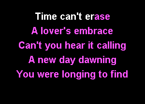 Time can't erase
A lover's embrace
Can't you hear it calling

A new day dawning
You were longing to find