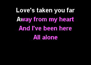 Love's taken you far
Away from my heart
And I've been here

All alone