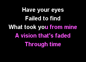 Have your eyes
Failed to find
What took you from mine

A vision that's faded
Through time