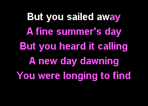 But you sailed away

A fine summer's day
But you heard it calling

A new day dawning
You were longing to find

g