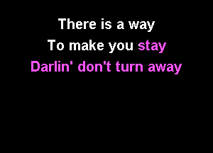 There is a way
To make you stay
Darlin' don't turn away