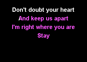 Don't doubt your heart
And keep us apart
I'm right where you are

Stay