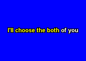 I'll choose the both of you