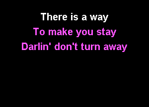 There is a way
To make you stay
Darlin' don't turn away