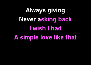 Always giving
Never asking back
I wish I had

A simple love like that